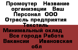 Промоутер › Название организации ­ Ваш Персонал, ООО › Отрасль предприятия ­ Текстиль › Минимальный оклад ­ 1 - Все города Работа » Вакансии   . Ивановская обл.